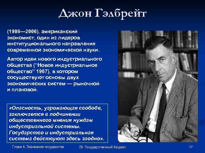 Джон Гэлбрейт (1908— 2006), американский экономист, один из лидеров институционального направления современной экономической науки.