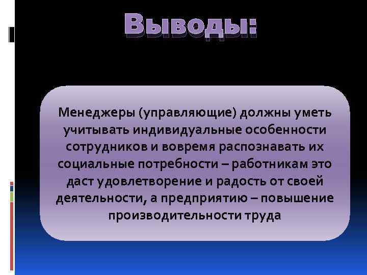 Выводы: Менеджеры (управляющие) должны уметь учитывать индивидуальные особенности сотрудников и вовремя распознавать их социальные