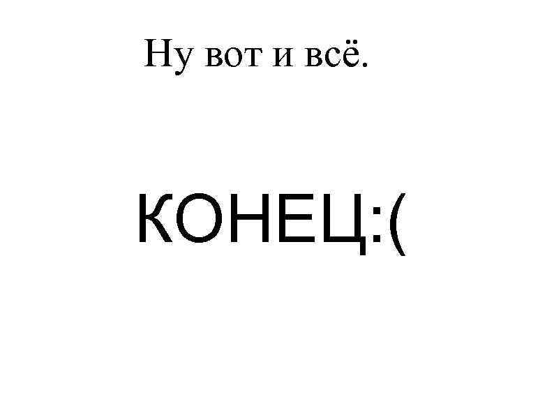 Ну вот и всё. КОНЕЦ: ( 