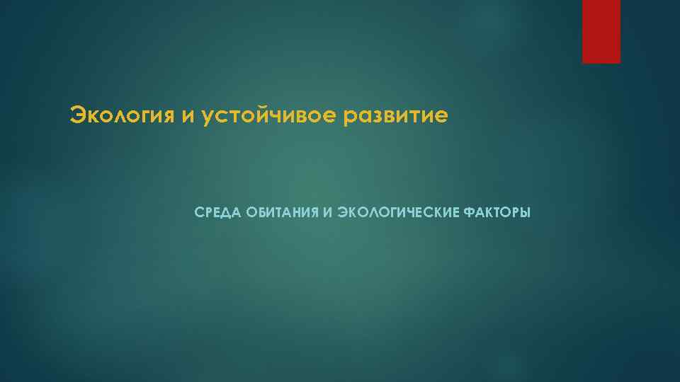 Экология и устойчивое развитие СРЕДА ОБИТАНИЯ И ЭКОЛОГИЧЕСКИЕ ФАКТОРЫ 