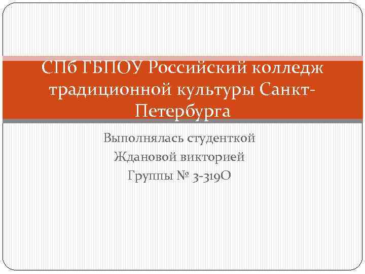 СПб ГБПОУ Российский колледж традиционной культуры Санкт. Петербурга Выполнялась студенткой Ждановой викторией Группы №