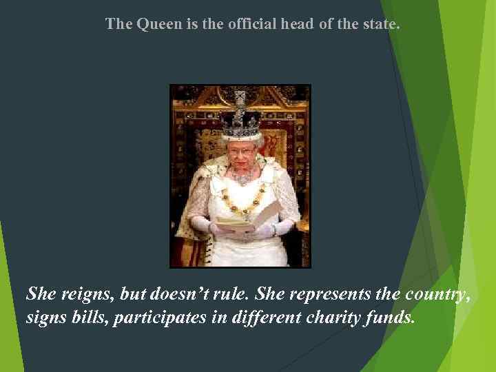 The Queen is the official head of the state. She reigns, but doesn’t rule.