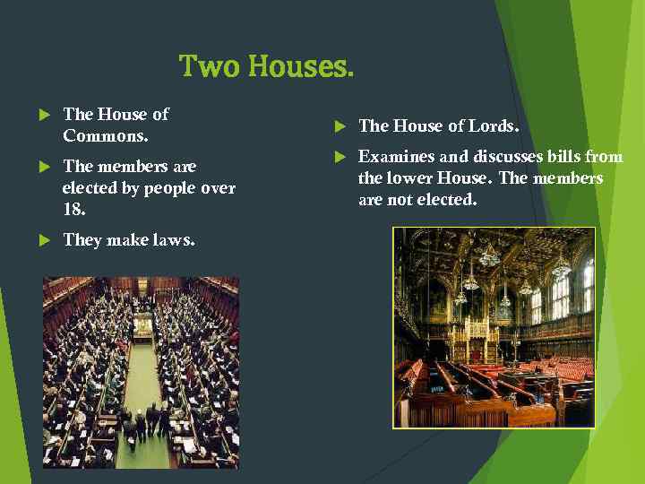 Two Houses. The House of Commons. The members are elected by people over 18.