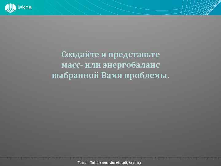 Создайте и представьте масс- или энергобаланс выбранной Вами проблемы. Tekna – Teknisk-naturvitenskapelig forening 