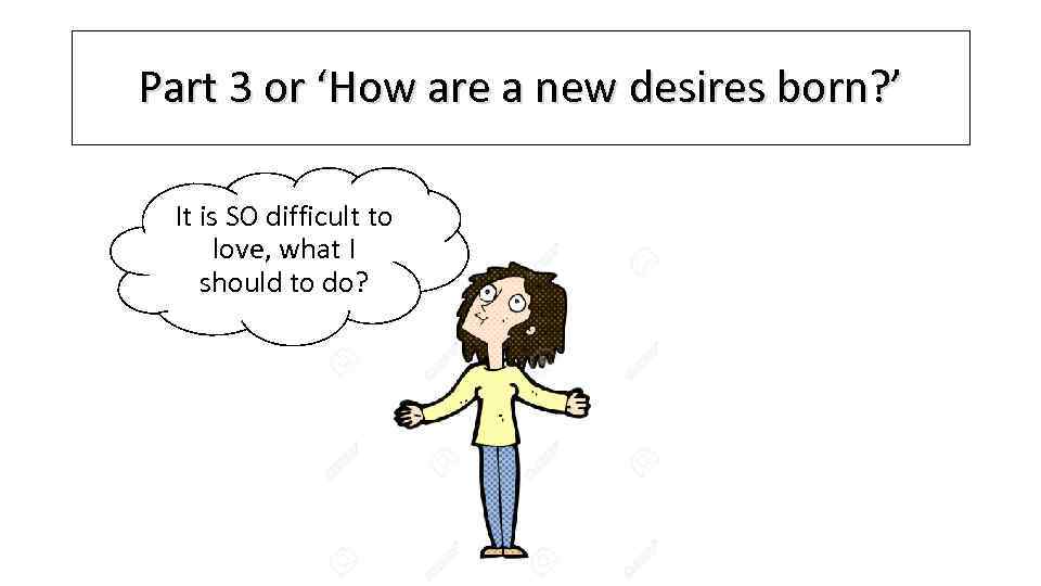 Part 3 or ‘How are a new desires born? ’ It is SO difficult