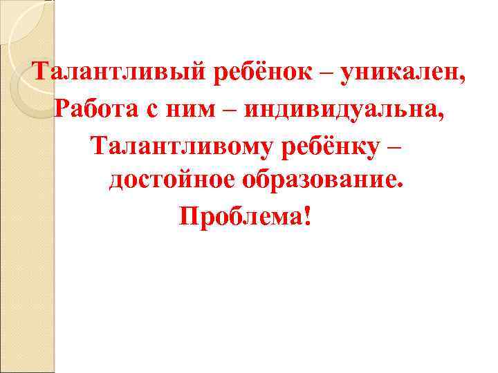 Талантливый ребёнок – уникален, Работа с ним – индивидуальна, Талантливому ребёнку – достойное образование.