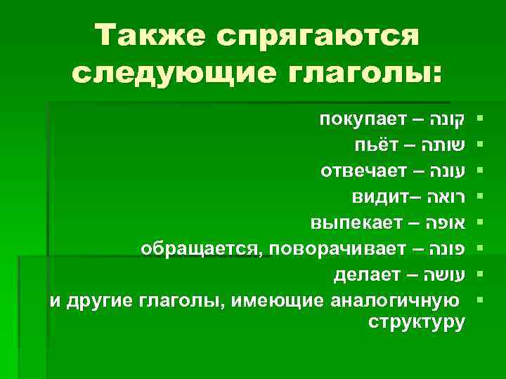 Также спрягаются следующие глаголы: покупает – קונה пьёт – שותה отвечает – עונה видит–