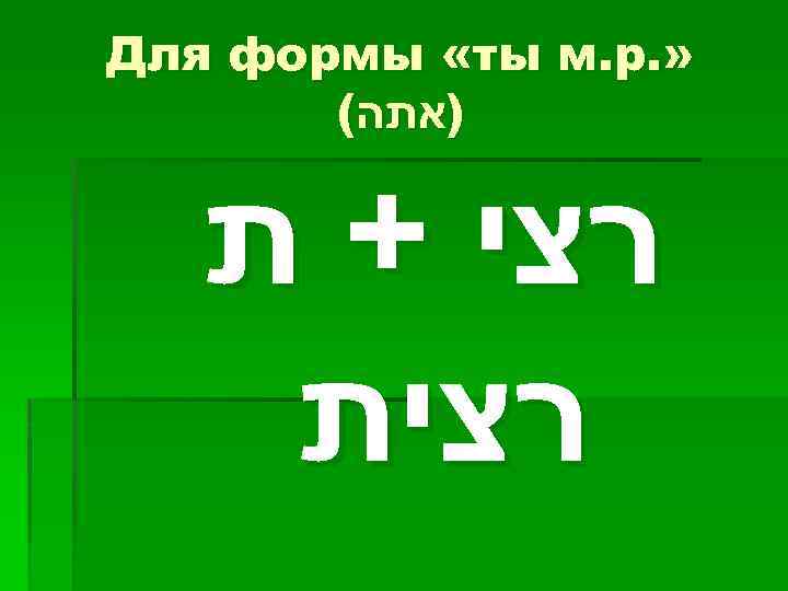 Для формы «ты м. р. » ( )אתה רצי + ת רצית 