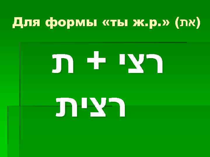 Для формы «ты ж. р. » ( )את רצי + ת רצית 