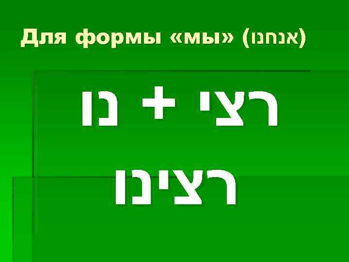  )אנחנו( » Для формы «мы רצי + נו רצינו 