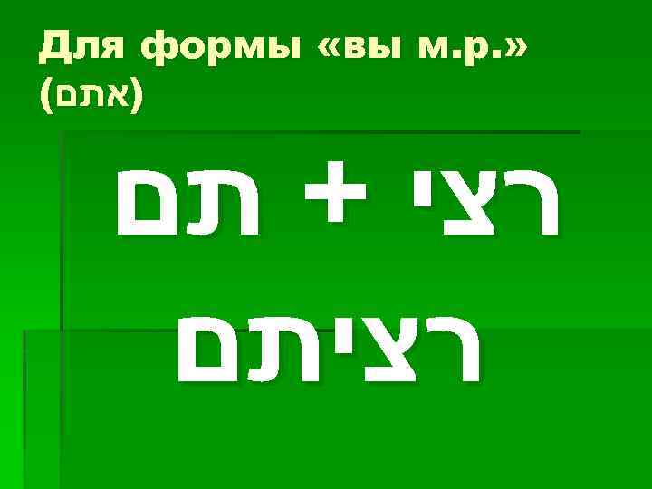  » . Для формы «вы м. р )אתם( רצי + תם רציתם 