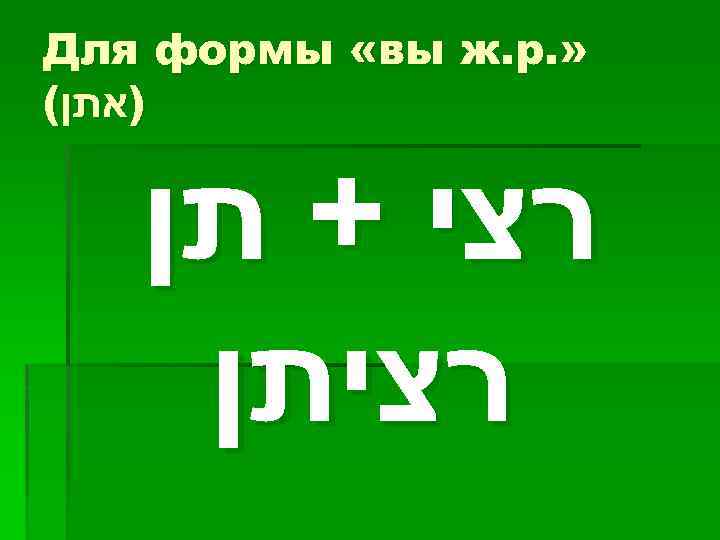  » . Для формы «вы ж. р )אתן( רצי + תן רציתן 