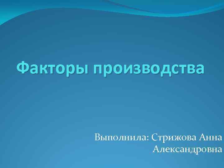 Факторы производства Выполнила: Стрижова Анна Александровна 