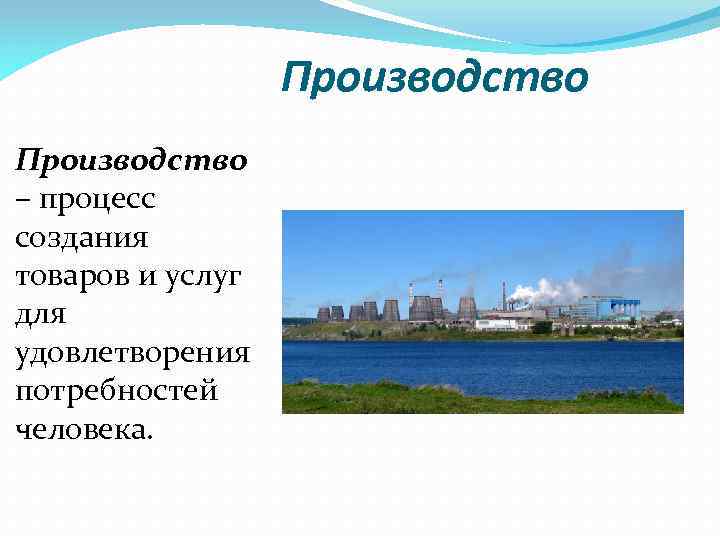 Производство – процесс создания товаров и услуг для удовлетворения потребностей человека. 