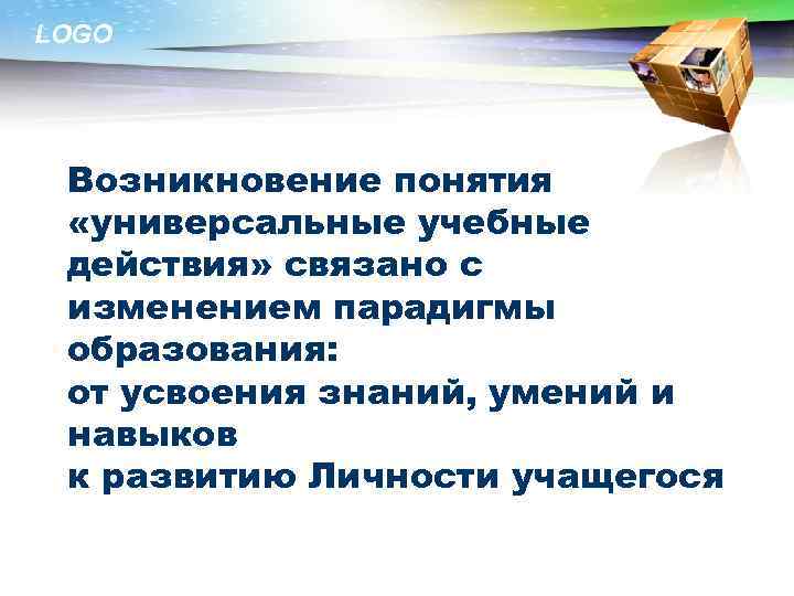 LOGO Возникновение понятия «универсальные учебные действия» связано с изменением парадигмы образования: от усвоения знаний,