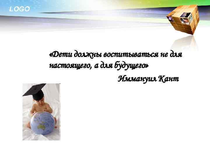 LOGO «Дети должны воспитываться не для настоящего, а для будущего» Иммануил Кант 