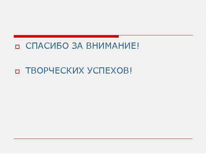 o СПАСИБО ЗА ВНИМАНИЕ! o ТВОРЧЕСКИХ УСПЕХОВ! 