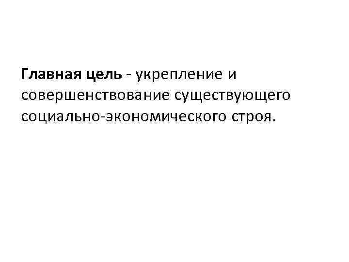 Главная цель - укрепление и совершенствование существующего социально-экономического строя. 