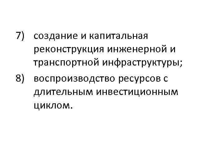 7) создание и капитальная реконструкция инженерной и транспортной инфраструктуры; 8) воспроизводство ресурсов с длительным