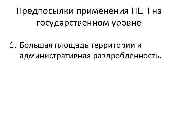 Предпосылки применения ПЦП на государственном уровне 1. Большая площадь территории и административная раздробленность. 