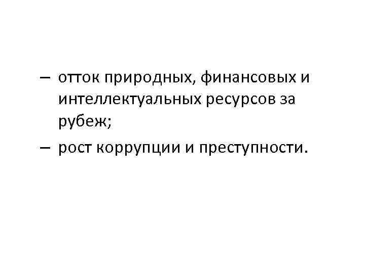 – отток природных, финансовых и интеллектуальных ресурсов за рубеж; – рост коррупции и преступности.