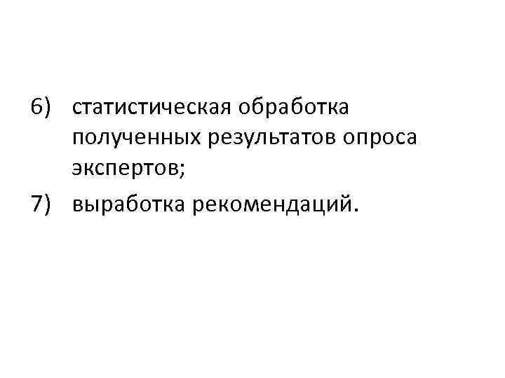 6) статистическая обработка полученных результатов опроса экспертов; 7) выработка рекомендаций. 