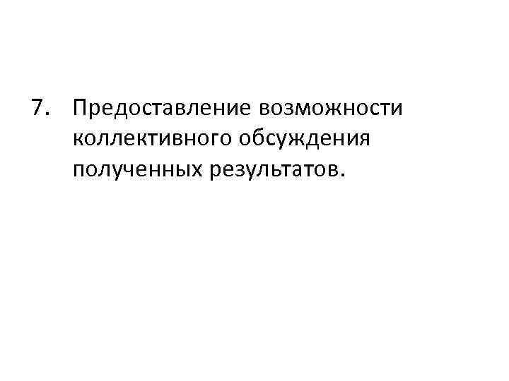 7. Предоставление возможности коллективного обсуждения полученных результатов. 