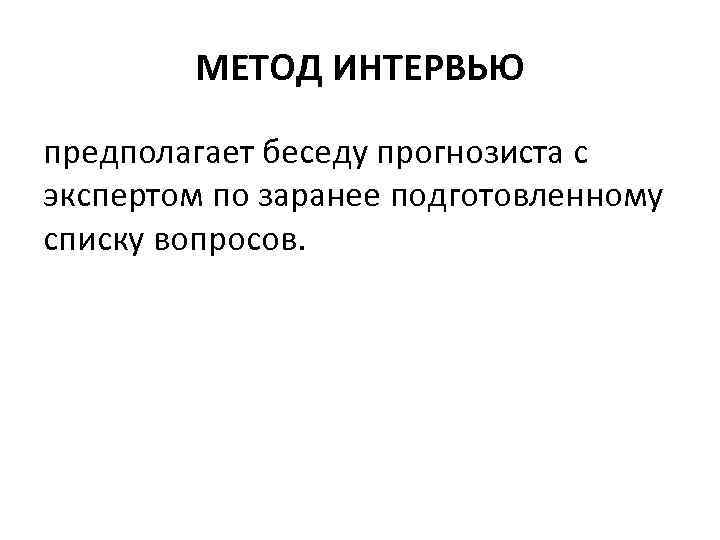 МЕТОД ИНТЕРВЬЮ предполагает беседу прогнозиста с экспертом по заранее подготовленному списку вопросов. 