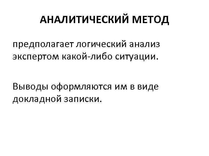 АНАЛИТИЧЕСКИЙ МЕТОД предполагает логический анализ экспертом какой-либо ситуации. Выводы оформляются им в виде докладной