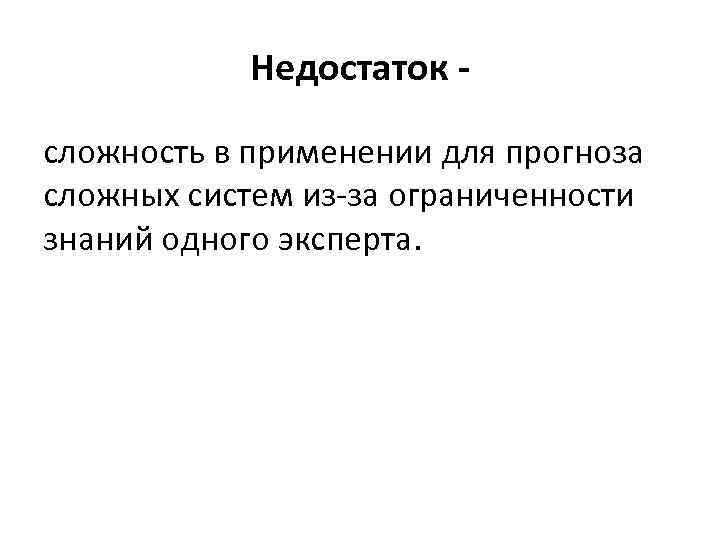 Недостаток сложность в применении для прогноза сложных систем из-за ограниченности знаний одного эксперта. 