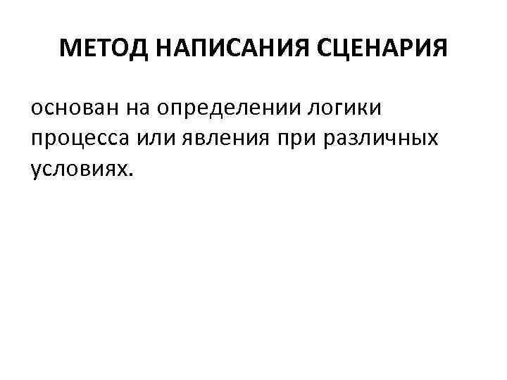 МЕТОД НАПИСАНИЯ СЦЕНАРИЯ основан на определении логики процесса или явления при различных условиях. 