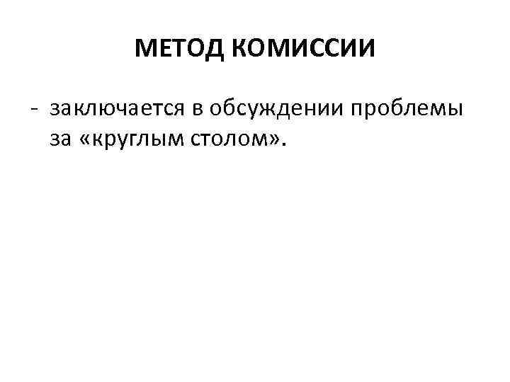 МЕТОД КОМИССИИ - заключается в обсуждении проблемы за «круглым столом» . 