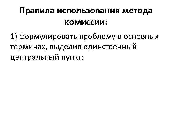 Правила использования метода комиссии: 1) формулировать проблему в основных терминах, выделив единственный центральный пункт;