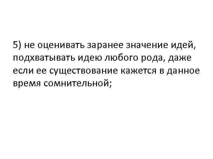 5) не оценивать заранее значение идей, подхватывать идею любого рода, даже если ее существование