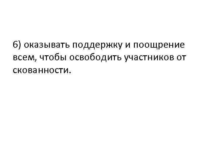 6) оказывать поддержку и поощрение всем, чтобы освободить участников от скованности. 