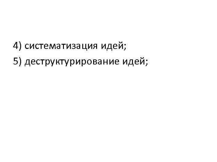 4) систематизация идей; 5) деструктурирование идей; 