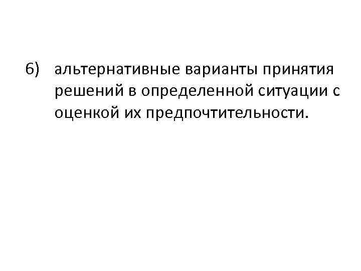 6) альтернативные варианты принятия решений в определенной ситуации с оценкой их предпочтительности. 