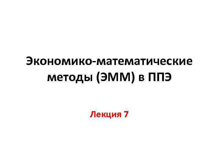 Экономико-математические методы (ЭММ) в ППЭ Лекция 7 