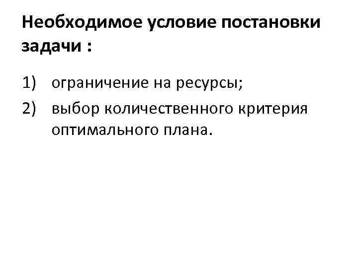 Необходимое условие постановки задачи : 1) ограничение на ресурсы; 2) выбор количественного критерия оптимального