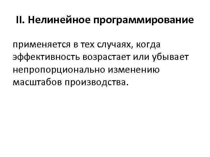 II. Нелинейное программирование применяется в тех случаях, когда эффективность возрастает или убывает непропорционально изменению