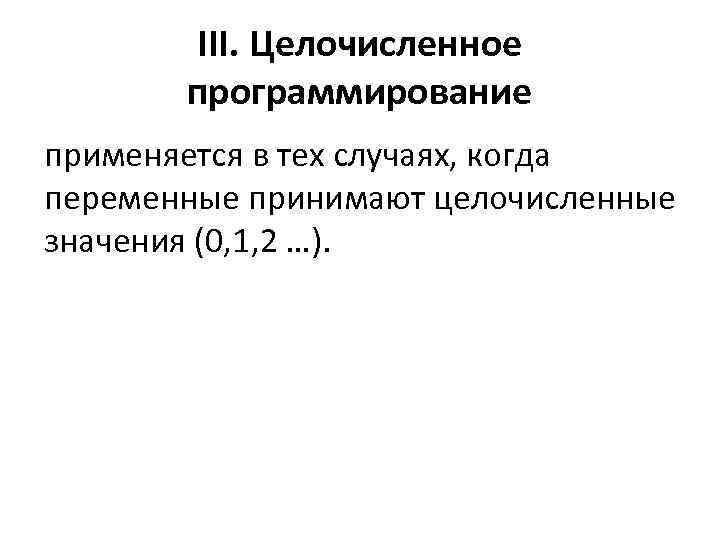 III. Целочисленное программирование применяется в тех случаях, когда переменные принимают целочисленные значения (0, 1,