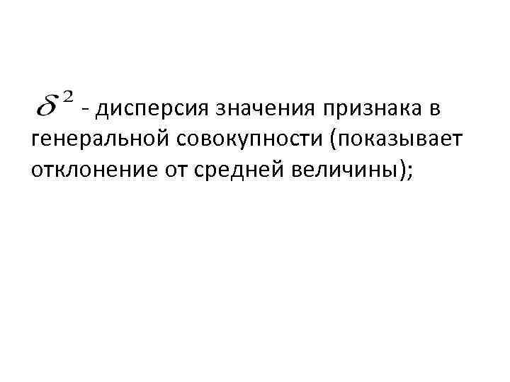 - дисперсия значения признака в генеральной совокупности (показывает отклонение от средней величины); 