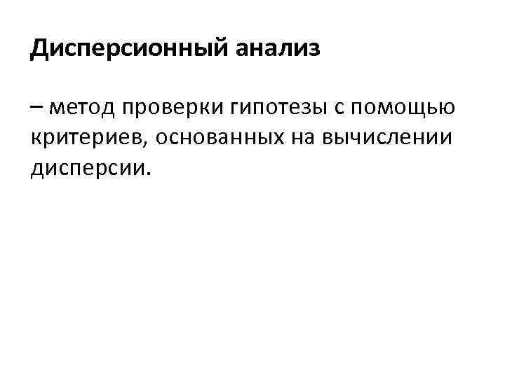 Дисперсионный анализ – метод проверки гипотезы с помощью критериев, основанных на вычислении дисперсии. 