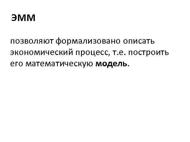 ЭММ позволяют формализовано описать экономический процесс, т. е. построить его математическую модель. 