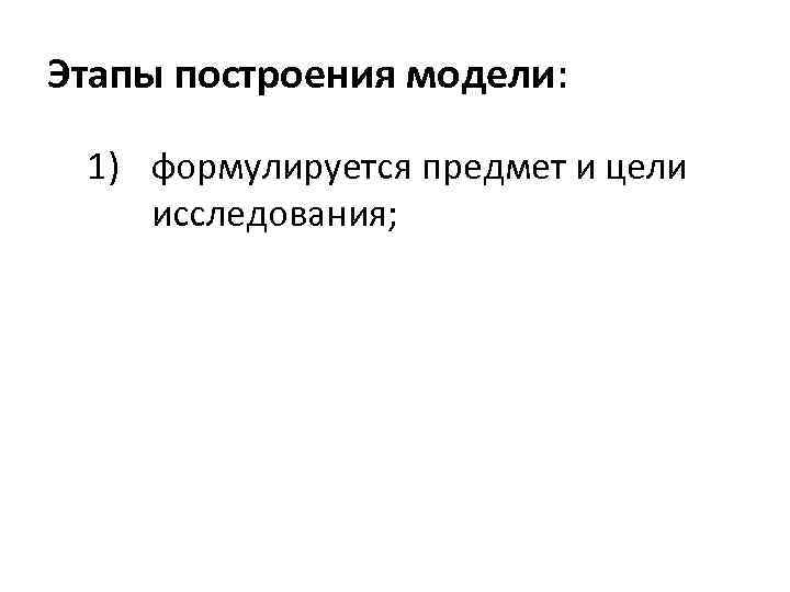 Этапы построения модели: 1) формулируется предмет и цели исследования; 