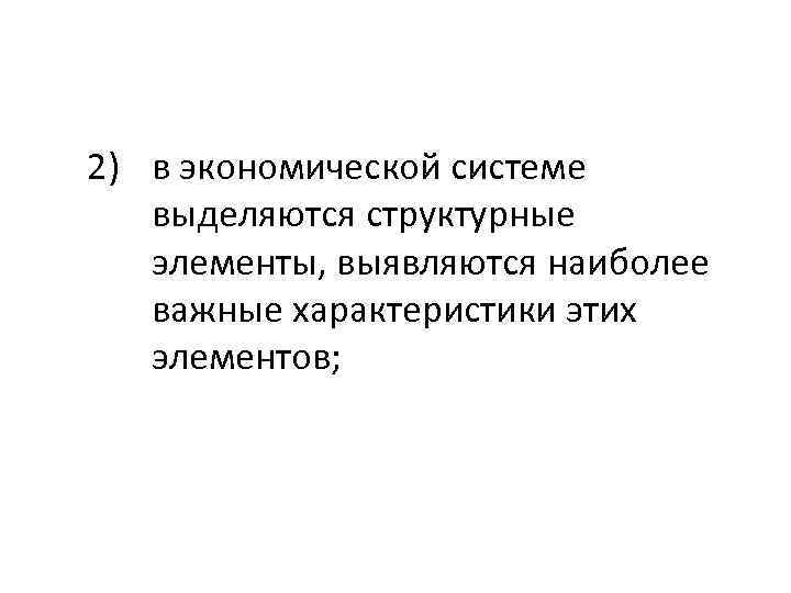 2) в экономической системе выделяются структурные элементы, выявляются наиболее важные характеристики этих элементов; 
