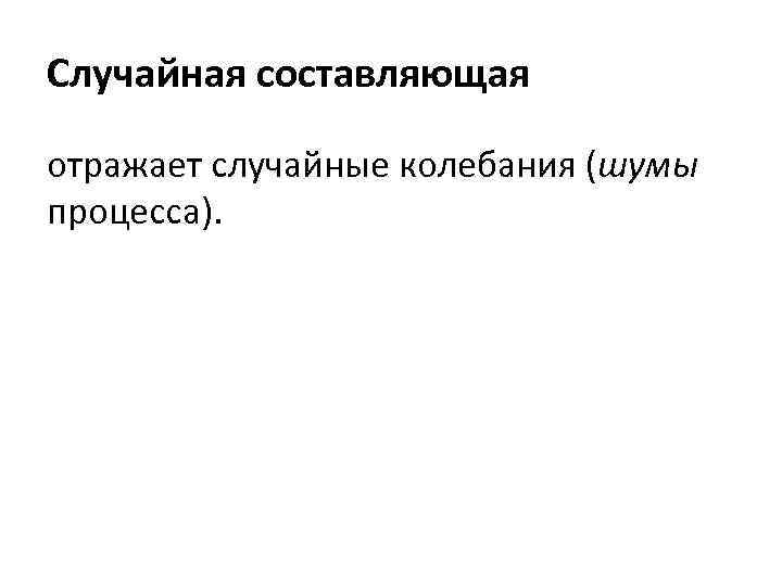 Случайная составляющая отражает случайные колебания (шумы процесса). 