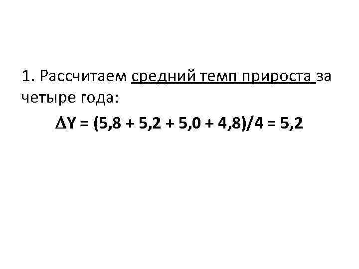 1. Рассчитаем средний темп прироста за четыре года: Y = (5, 8 + 5,