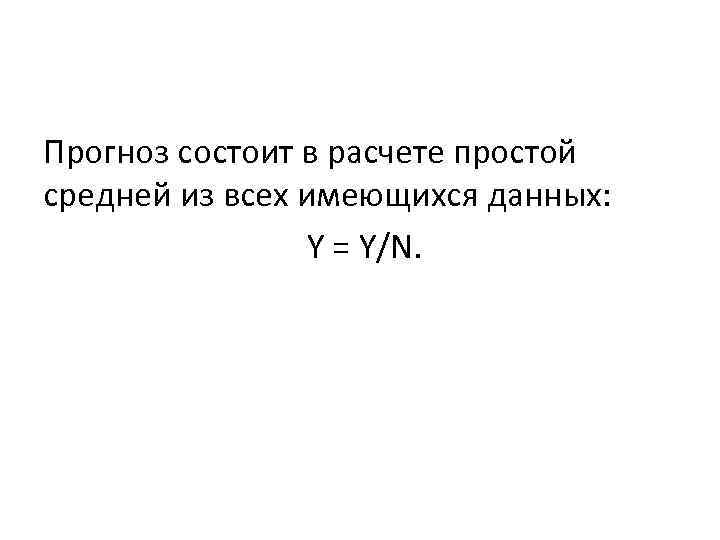 Прогноз состоит в расчете простой средней из всех имеющихся данных: Y = Y/N. 