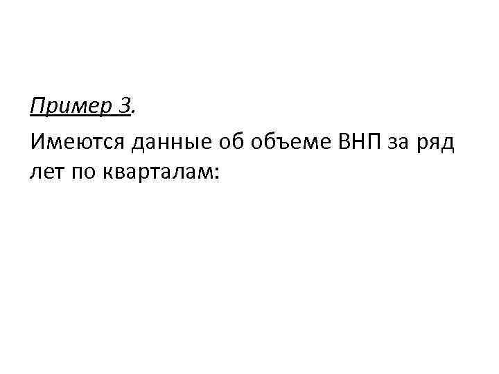 Пример 3. Имеются данные об объеме ВНП за ряд лет по кварталам: 